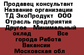 Продавец-консультант › Название организации ­ ТД ЭкоПродукт, ООО › Отрасль предприятия ­ Другое › Минимальный оклад ­ 12 000 - Все города Работа » Вакансии   . Московская обл.,Звенигород г.